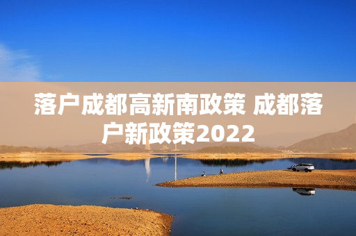 落户成都高新南政策 成都落户新政策2022