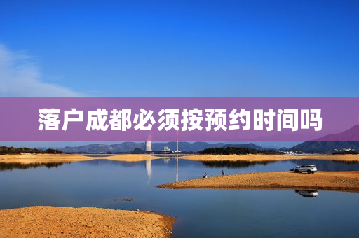 落户成都必须按预约时间吗