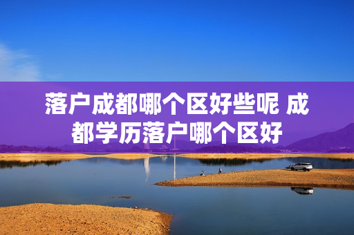 落户成都哪个区好些呢 成都学历落户哪个区好