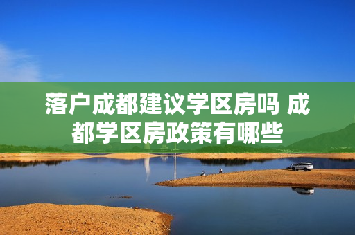 落户成都建议学区房吗 成都学区房政策有哪些