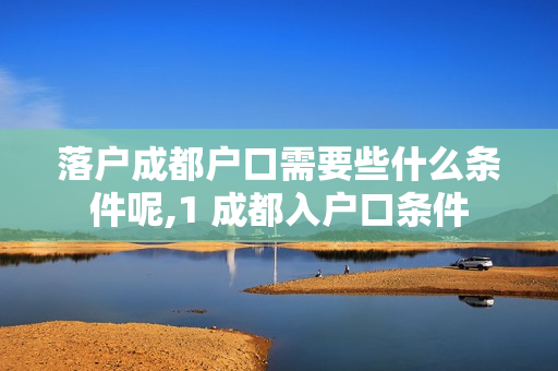 落户成都户口需要些什么条件呢,1 成都入户口条件