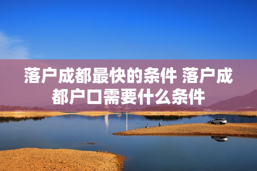 落户成都最快的条件 落户成都户口需要什么条件