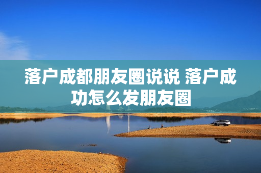 落户成都朋友圈说说 落户成功怎么发朋友圈