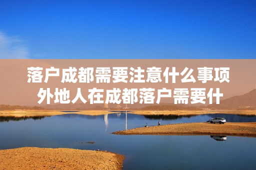 落户成都需要注意什么事项 外地人在成都落户需要什么条件