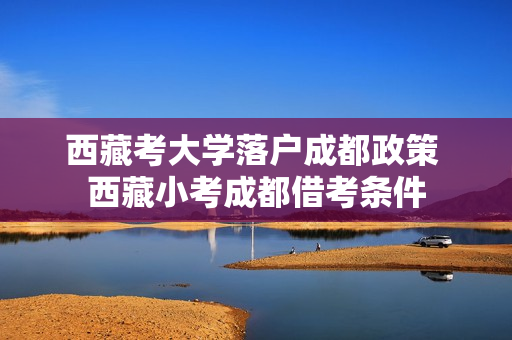 西藏考大学落户成都政策 西藏小考成都借考条件