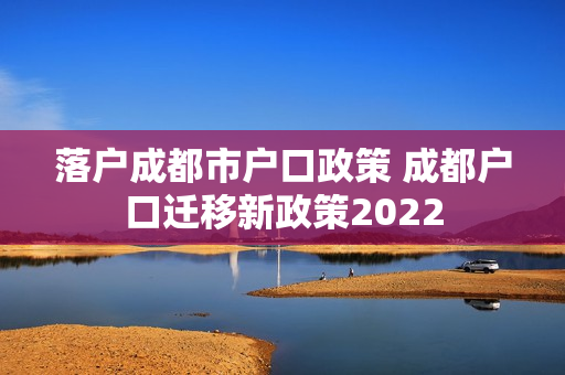 落户成都市户口政策 成都户口迁移新政策2022