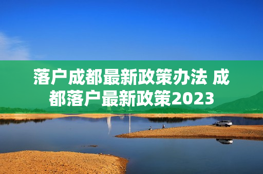落户成都最新政策办法 成都落户最新政策2023
