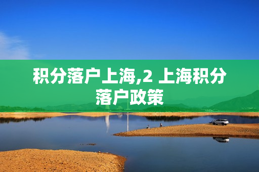 积分落户上海,2 上海积分落户政策