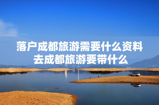 落户成都旅游需要什么资料 去成都旅游要带什么