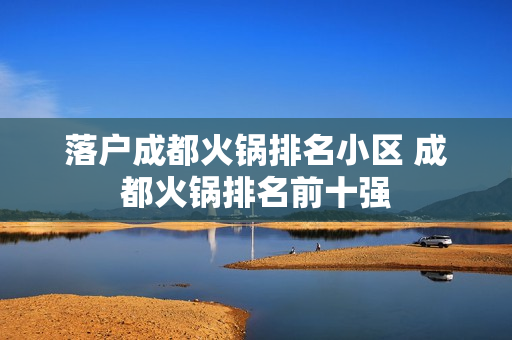落户成都火锅排名小区 成都火锅排名前十强