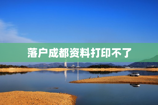 落户成都资料打印不了