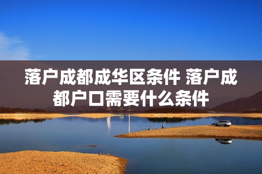 落户成都成华区条件 落户成都户口需要什么条件