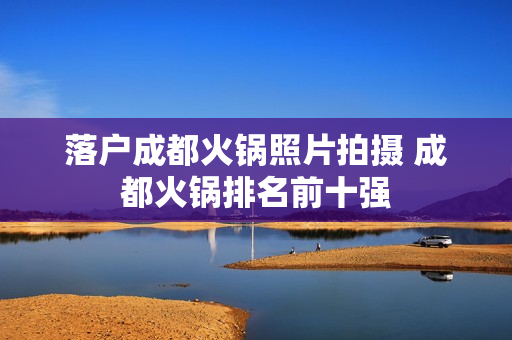 落户成都火锅照片拍摄 成都火锅排名前十强