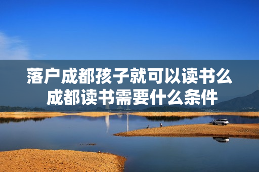 落户成都孩子就可以读书么 成都读书需要什么条件