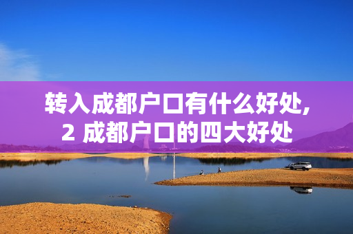 转入成都户口有什么好处,2 成都户口的四大好处