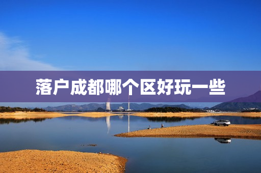 落户成都哪个区好玩一些