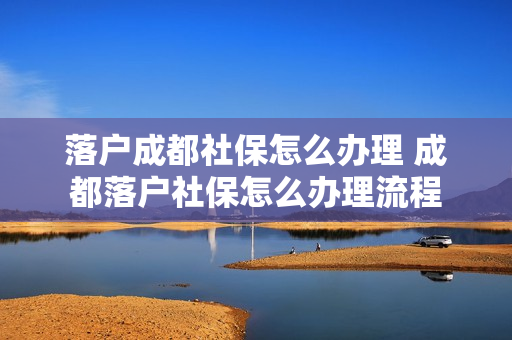 落户成都社保怎么办理 成都落户社保怎么办理流程