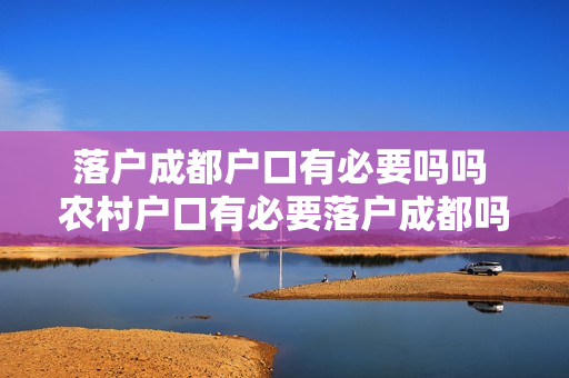 落户成都户口有必要吗吗 农村户口有必要落户成都吗
