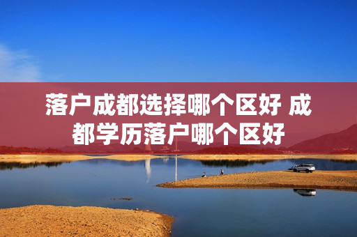 落户成都选择哪个区好 成都学历落户哪个区好