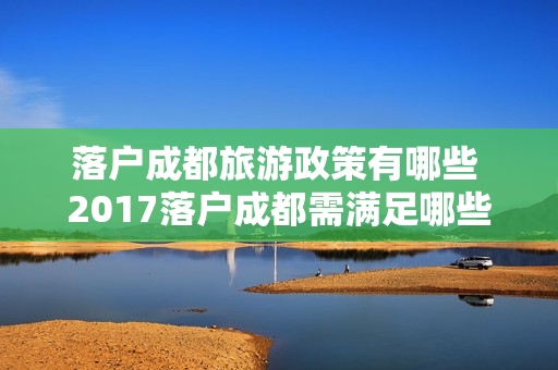 落户成都旅游政策有哪些 2017落户成都需满足哪些条件