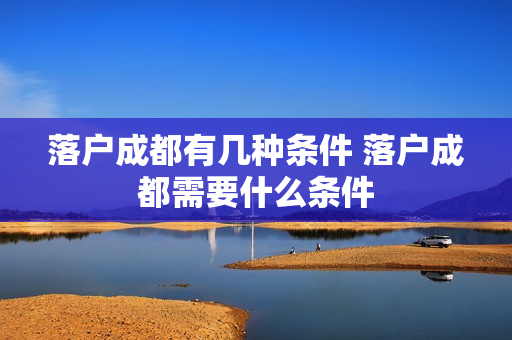 落户成都有几种条件 落户成都需要什么条件