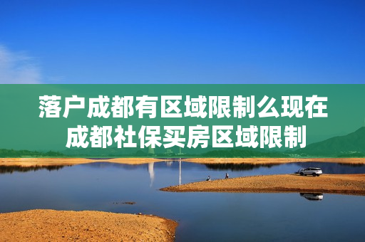 落户成都有区域限制么现在 成都社保买房区域限制