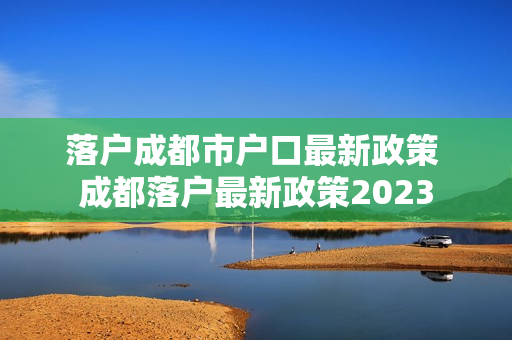 落户成都市户口最新政策 成都落户最新政策2023