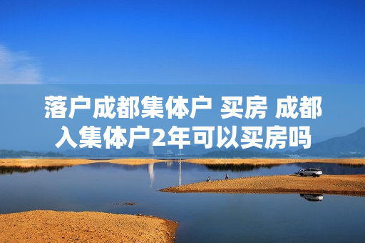 落户成都集体户 买房 成都入集体户2年可以买房吗