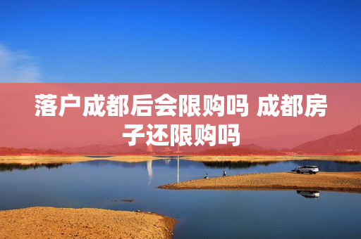 落户成都后会限购吗 成都房子还限购吗