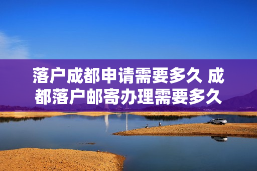 落户成都申请需要多久 成都落户邮寄办理需要多久