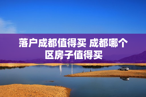 落户成都值得买 成都哪个区房子值得买