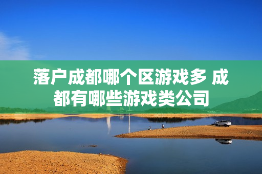 落户成都哪个区游戏多 成都有哪些游戏类公司