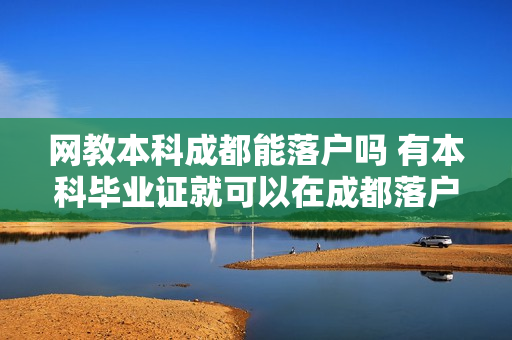 网教本科成都能落户吗 有本科毕业证就可以在成都落户吗