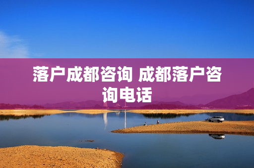 落户成都咨询 成都落户咨询电话