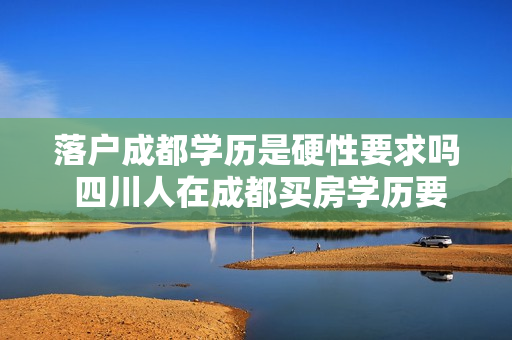 落户成都学历是硬性要求吗 四川人在成都买房学历要求