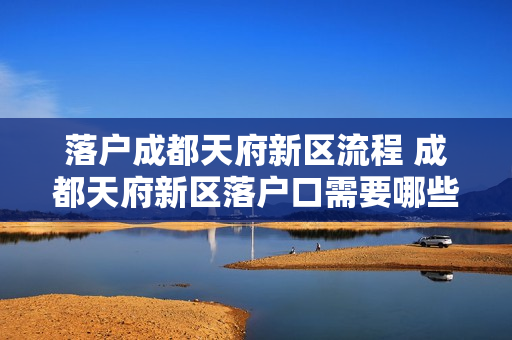 落户成都天府新区流程 成都天府新区落户口需要哪些材料