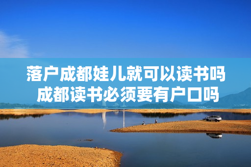 落户成都娃儿就可以读书吗 成都读书必须要有户口吗