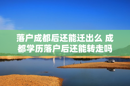 落户成都后还能迁出么 成都学历落户后还能转走吗