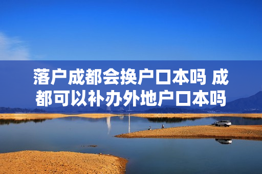 落户成都会换户口本吗 成都可以补办外地户口本吗