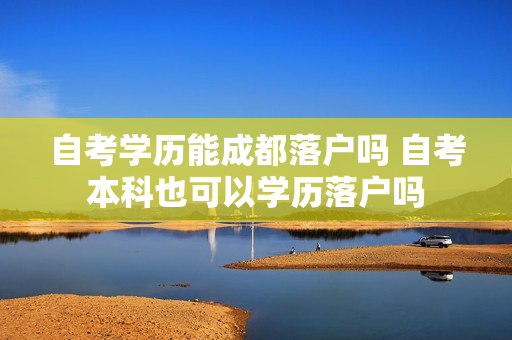 自考学历能成都落户吗 自考本科也可以学历落户吗
