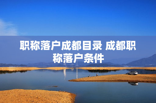 职称落户成都目录 成都职称落户条件