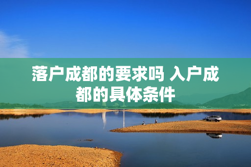 落户成都的要求吗 入户成都的具体条件