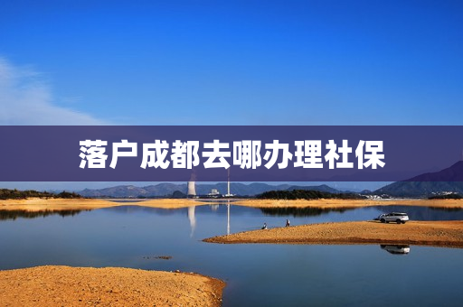 落户成都去哪办理社保