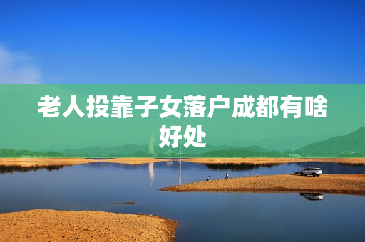 老人投靠子女落户成都有啥好处