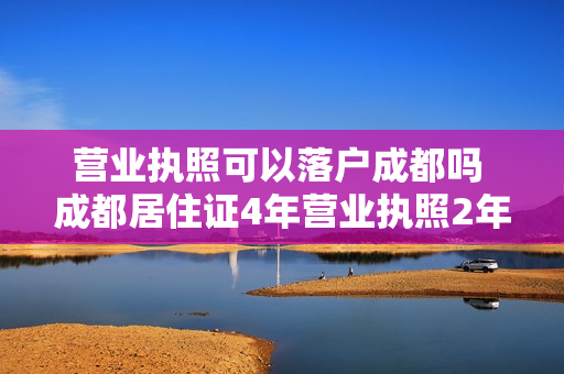 营业执照可以落户成都吗 成都居住证4年营业执照2年可以落户吗
