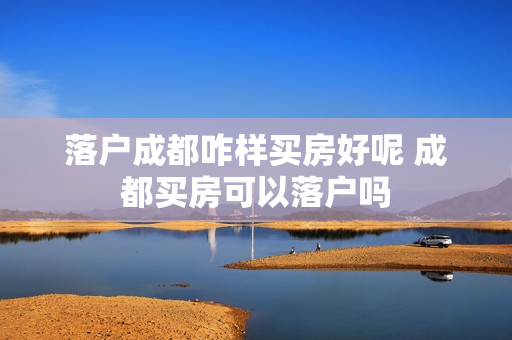 落户成都咋样买房好呢 成都买房可以落户吗