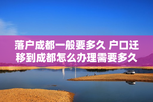 落户成都一般要多久 户口迁移到成都怎么办理需要多久