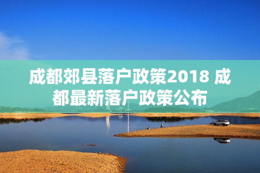 成都郊县落户政策2018 成都最新落户政策公布