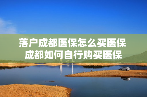 落户成都医保怎么买医保 成都如何自行购买医保