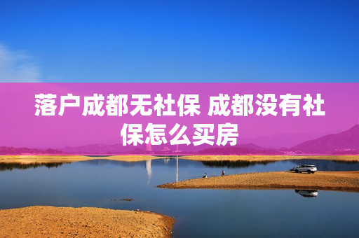 落户成都无社保 成都没有社保怎么买房
